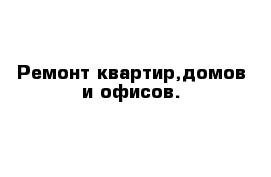 Ремонт квартир,домов и офисов.